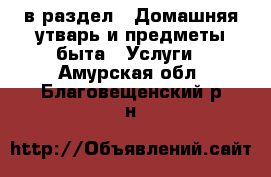  в раздел : Домашняя утварь и предметы быта » Услуги . Амурская обл.,Благовещенский р-н